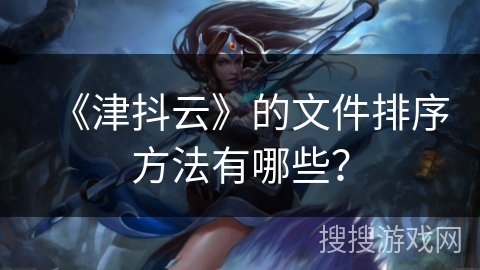 《津抖云》的文件排序方法有哪些？