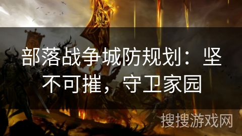 部落战争城防规划:坚不可摧,守卫家园 部落战争城防规划:坚不可摧,守卫家园