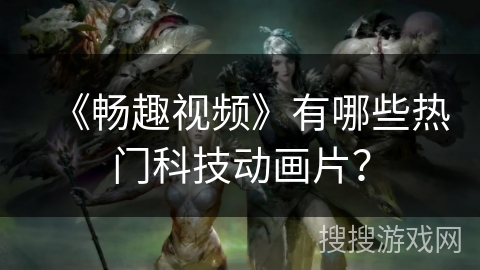 《畅趣视频》有哪些热门科技动画片? 《畅趣视频》有哪些热门科技动画片?