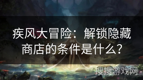 疾风大冒险:解锁隐藏商店的条件是什么? 疾风大冒险:解锁隐藏商店的条件是什么?