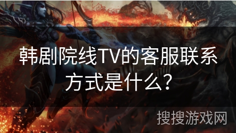 韩剧院线TV的客服联系方式是什么? 韩剧院线TV的客服联系方式是什么?