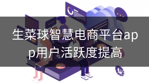 生菜球智慧电商平台app用户活跃度提高 生菜球智慧电商平台app用户活跃度提高