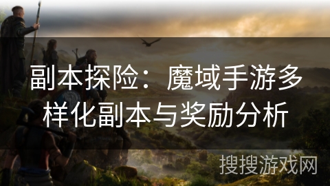 副本探险:魔域手游多样化副本与奖励分析 副本探险:魔域手游多样化副本与奖励分析
