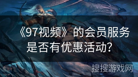 《97视频》的会员服务是否有优惠活动？