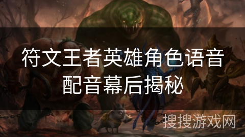 符文王者英雄角色语音配音幕后揭秘