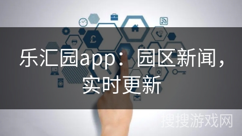 乐汇园app：园区新闻，实时更新