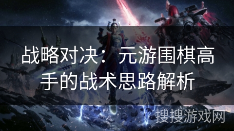战略对决:元游围棋高手的战术思路解析 战略对决:元游围棋高手的战术思路解析