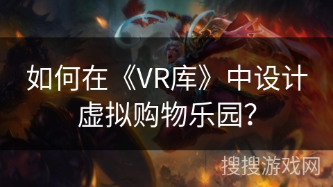 如何在《VR库》中设计虚拟购物乐园? 如何在《VR库》中设计虚拟购物乐园?