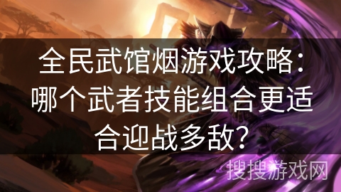 全民武馆烟游戏攻略:哪个武者技能组合更适合迎战多敌? 全民武馆烟游戏攻略:哪个武者技能组合更适合迎战多敌?
