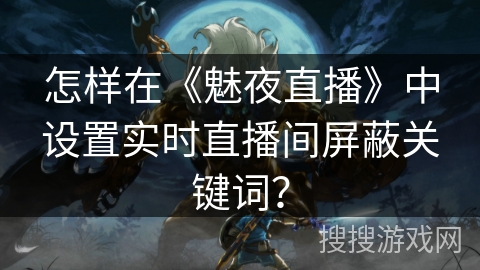 怎样在《魅夜直播》中设置实时直播间屏蔽关键词？