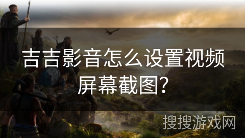 吉吉影音怎么设置视频屏幕截图？