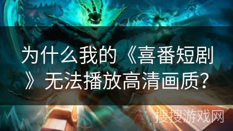 为什么我的《喜番短剧》无法播放高清画质？