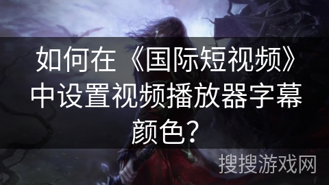 如何在《国际短视频》中设置视频播放器字幕颜色？