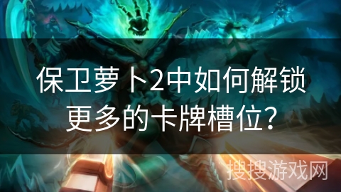 保卫萝卜2中如何解锁更多的卡牌槽位？