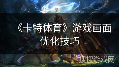 《卡特体育》游戏画面优化技巧