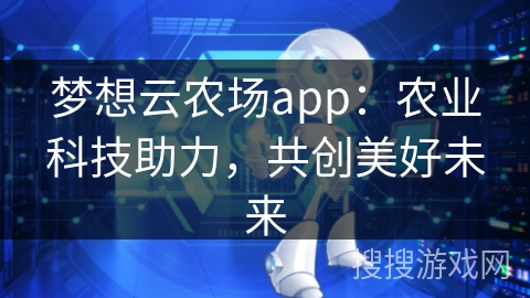 梦想云农场app：农业科技助力，共创美好未来