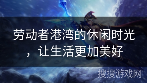 劳动者港湾的休闲时光，让生活更加美好