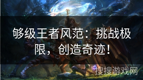 够级王者风范:挑战极限,创造奇迹! 够级王者风范:挑战极限,创造奇迹!