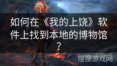 如何在《我的上饶》软件上找到本地的博物馆? 如何在《我的上饶》软件上找到本地的博物馆?