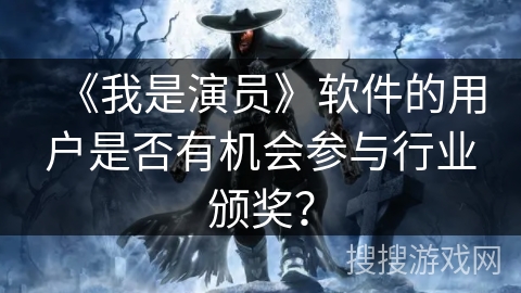 《我是演员》软件的用户是否有机会参与行业颁奖? 《我是演员》软件的用户是否有机会参与行业颁奖?