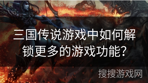 三国传说游戏中如何解锁更多的游戏功能? 三国传说游戏中如何解锁更多的游戏功能?