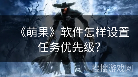 《萌果》软件怎样设置任务优先级? 《萌果》软件怎样设置任务优先级?