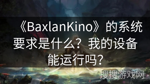 《BaxlanKino》的系统要求是什么?我的设备能运行吗? 《BaxlanKino》的系统要求是什么?我的设备能运行吗?