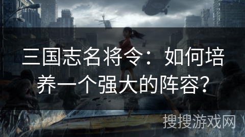 三国志名将令：如何培养一个强大的阵容？