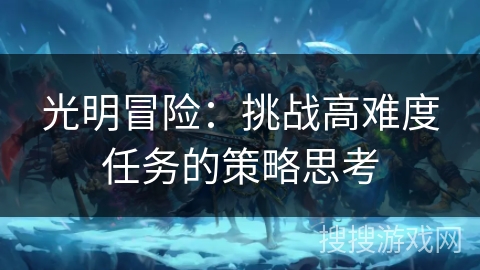 光明冒险:挑战高难度任务的策略思考 光明冒险:挑战高难度任务的策略思考