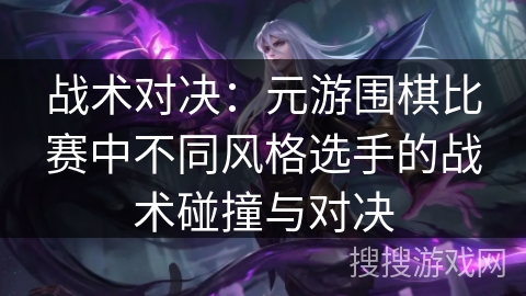 战术对决：元游围棋比赛中不同风格选手的战术碰撞与对决