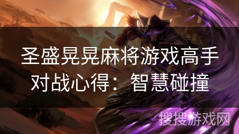 圣盛晃晃麻将游戏高手对战心得:智慧碰撞 圣盛晃晃麻将游戏高手对战心得:智慧碰撞