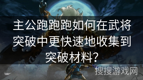 主公跑跑跑如何在武将突破中更快速地收集到突破材料？