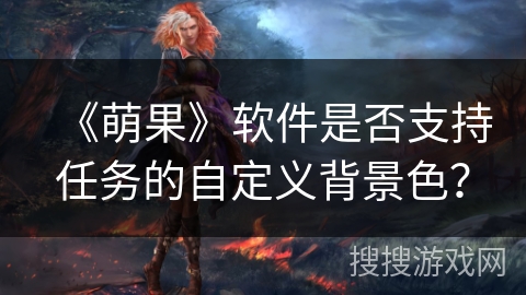 《萌果》软件是否支持任务的自定义背景色? 《萌果》软件是否支持任务的自定义背景色?