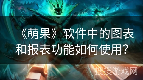 《萌果》软件中的图表和报表功能如何使用？