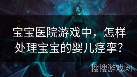 宝宝医院游戏中,怎样处理宝宝的婴儿痉挛? 宝宝医院游戏中,怎样处理宝宝的婴儿痉挛?