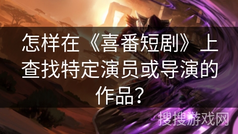 怎样在《喜番短剧》上查找特定演员或导演的作品？