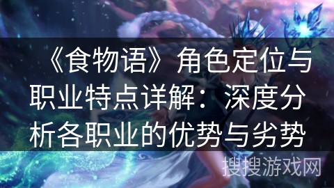 《食物语》角色定位与职业特点详解：深度分析各职业的优势与劣势