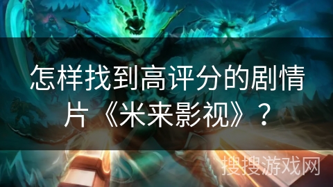 怎样找到高评分的剧情片《米来影视》? 怎样找到高评分的剧情片《米来影视》?