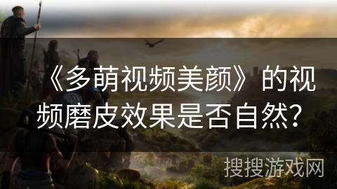 《多萌视频美颜》的视频磨皮效果是否自然? 《多萌视频美颜》的视频磨皮效果是否自然?