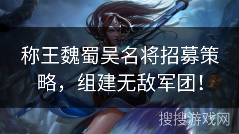 称王魏蜀吴名将招募策略,组建无敌军团! 称王魏蜀吴名将招募策略,组建无敌军团!