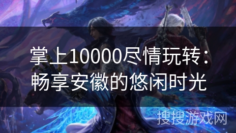 掌上10000尽情玩转:畅享安徽的悠闲时光 掌上10000尽情玩转:畅享安徽的悠闲时光
