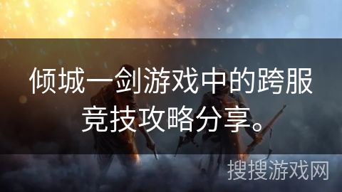 倾城一剑游戏中的跨服竞技攻略分享。 倾城一剑游戏中的跨服竞技攻略分享。