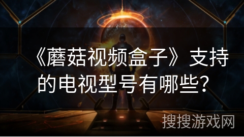 《蘑菇视频盒子》支持的电视型号有哪些? 《蘑菇视频盒子》支持的电视型号有哪些?