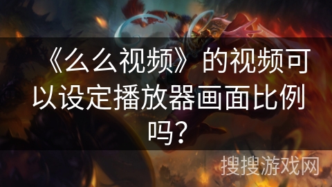 《么么视频》的视频可以设定播放器画面比例吗? 《么么视频》的视频可以设定播放器画面比例吗?