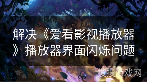 解决《爱看影视播放器》播放器界面闪烁问题