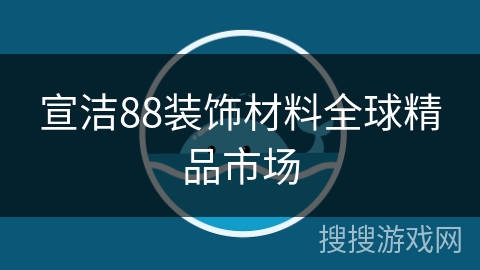 宣洁88装饰材料全球精品市场 宣洁88装饰材料全球精品市场