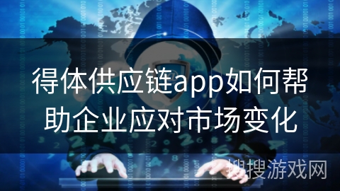 得体供应链app如何帮助企业应对市场变化