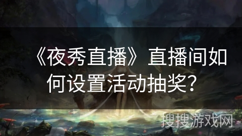 《夜秀直播》直播间如何设置活动抽奖? 《夜秀直播》直播间如何设置活动抽奖?