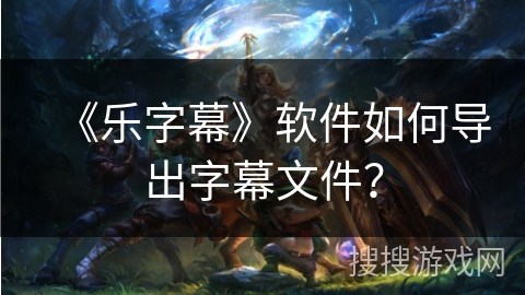 《乐字幕》软件如何导出字幕文件？