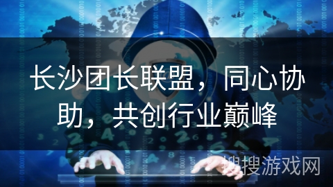 长沙团长联盟，同心协助，共创行业巅峰